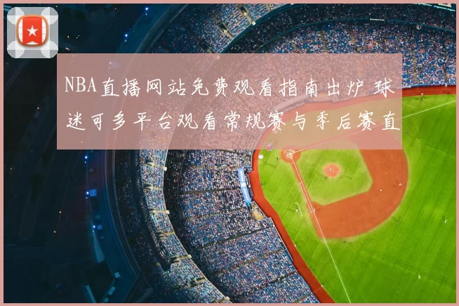 NBA直播网站免费观看指南出炉 球迷可多平台观看常规赛与季后赛直播