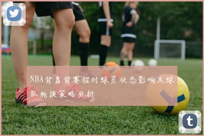 NBA背靠背赛程对球员状态影响及球队轮换策略分析