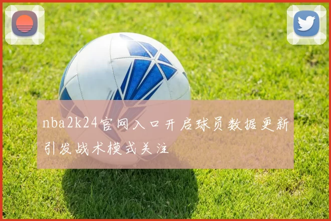 nba2k24官网入口开启球员数据更新引发战术模式关注