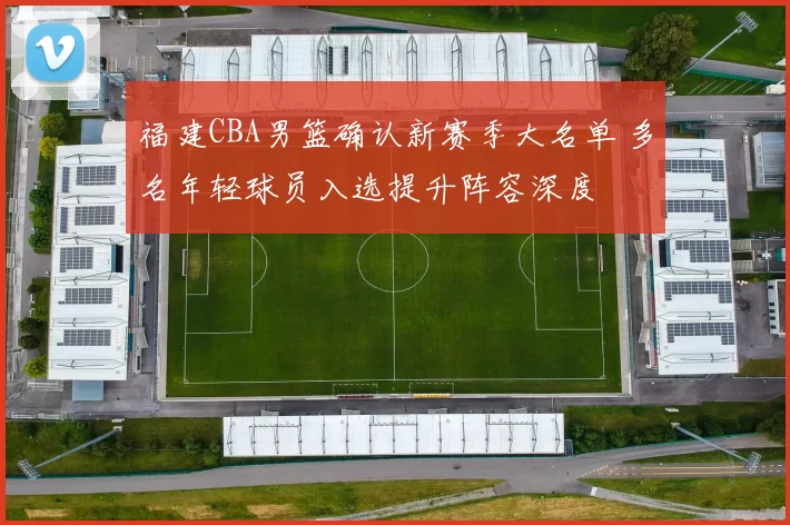 福建CBA男篮确认新赛季大名单 多名年轻球员入选提升阵容深度