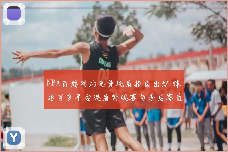 NBA直播网站免费观看指南出炉 球迷可多平台观看常规赛与季后赛直播