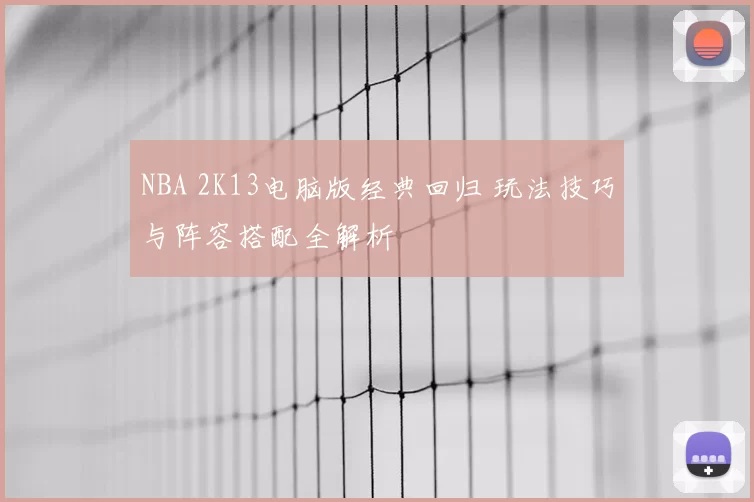 NBA 2K13电脑版经典回归 玩法技巧与阵容搭配全解析