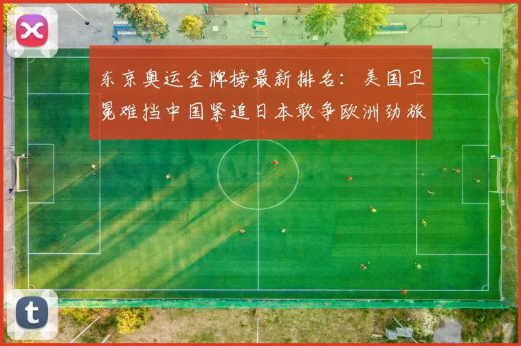 东京奥运金牌榜最新排名：美国卫冕难挡中国紧追日本敢争欧洲劲旅卷土