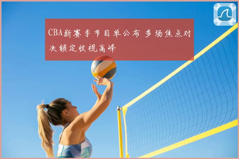 CBA新赛季节目单公布 多场焦点对决锁定收视高峰