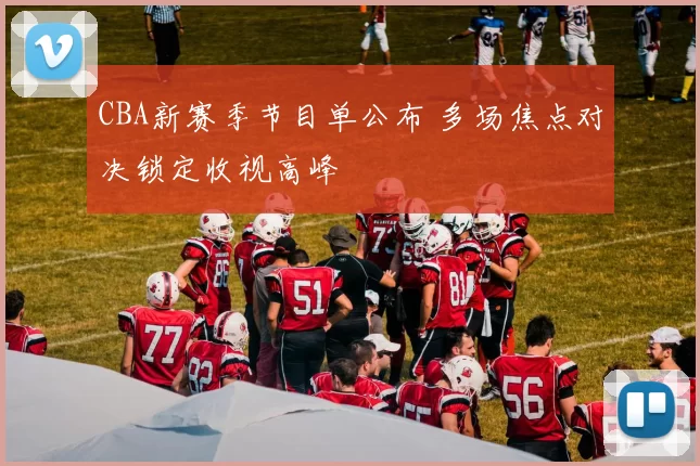 CBA新赛季节目单公布 多场焦点对决锁定收视高峰