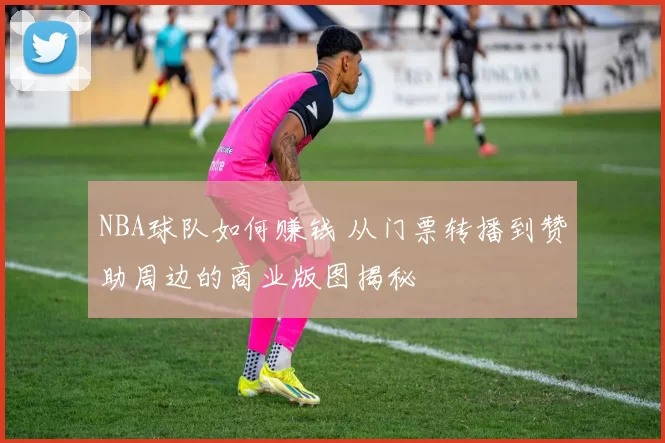NBA球队如何赚钱 从门票转播到赞助周边的商业版图揭秘