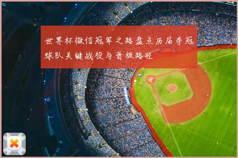 世界杯微信冠军之路盘点历届夺冠球队关键战役与晋级路径