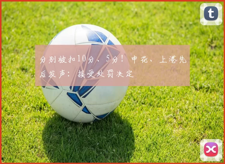 分别被扣10分、5分！申花、上港先后发声：接受处罚决定
