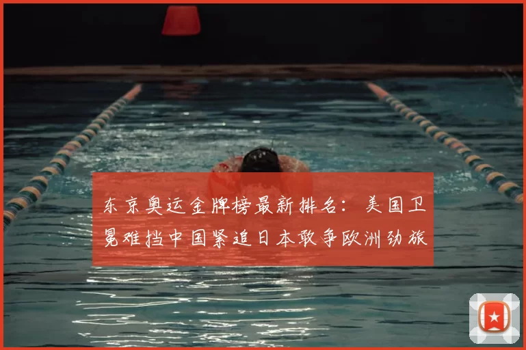东京奥运金牌榜最新排名：美国卫冕难挡中国紧追日本敢争欧洲劲旅卷土