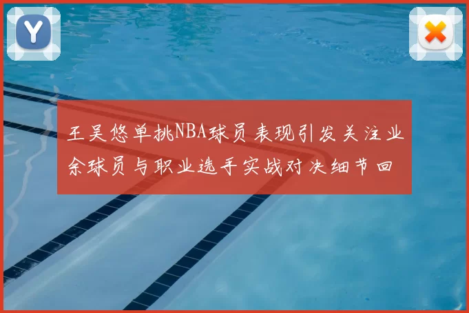 王吴悠单挑NBA球员表现引发关注业余球员与职业选手实战对决细节回顾