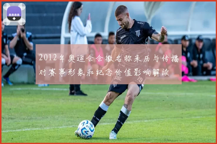 2012年奥运会会徽名称来历与传播对赛事形象和纪念价值影响解读