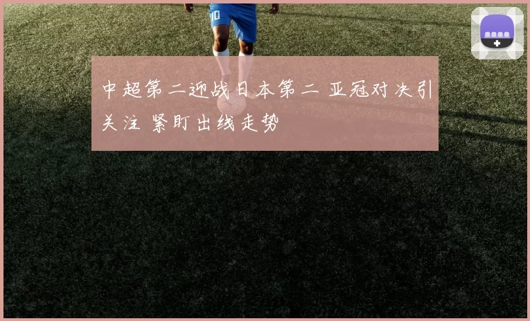 中超第二迎战日本第二 亚冠对决引关注 紧盯出线走势