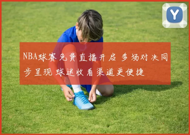 NBA球赛免费直播开启 多场对决同步呈现 球迷收看渠道更便捷
