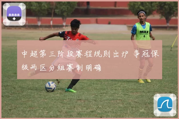 中超第三阶段赛程规则出炉 争冠保级两区分组赛制明确