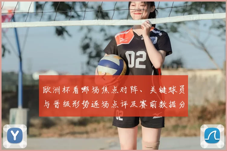 欧洲杯看哪场焦点对阵、关键球员与晋级形势逐场点评及赛前数据分析