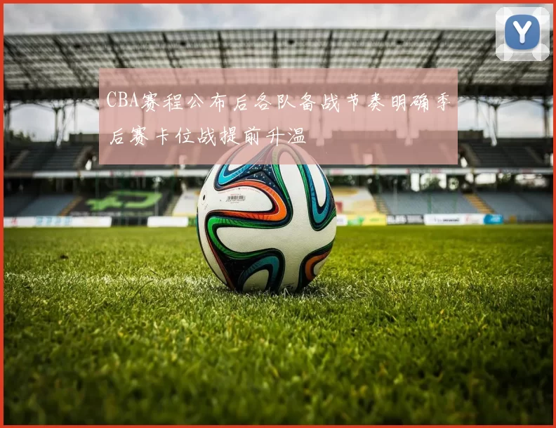 CBA赛程公布后各队备战节奏明确季后赛卡位战提前升温