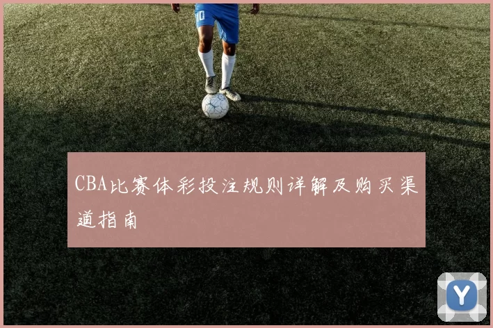 CBA比赛体彩投注规则详解及购买渠道指南