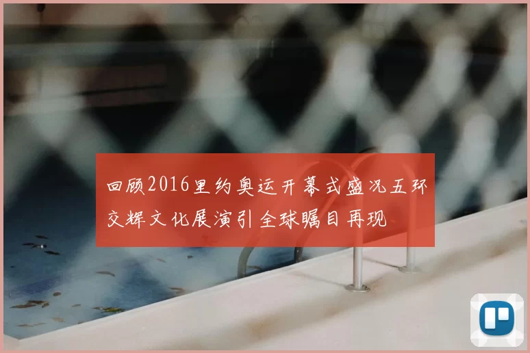 回顾2016里约奥运开幕式盛况五环交辉文化展演引全球瞩目再现