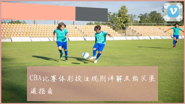 CBA比赛体彩投注规则详解及购买渠道指南
