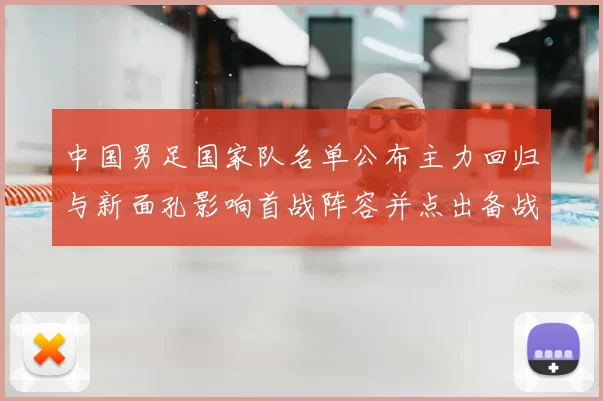 中国男足国家队名单公布主力回归与新面孔影响首战阵容并点出备战重点