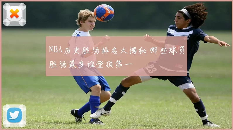 NBA历史胜场排名大揭秘 哪些球员胜场最多谁登顶第一
