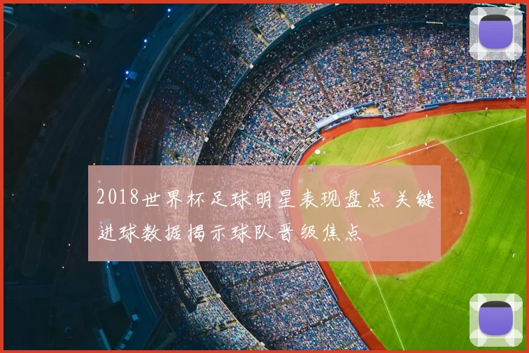 2018世界杯足球明星表现盘点 关键进球数据揭示球队晋级焦点