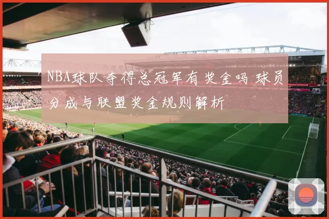 NBA球队夺得总冠军有奖金吗 球员分成与联盟奖金规则解析