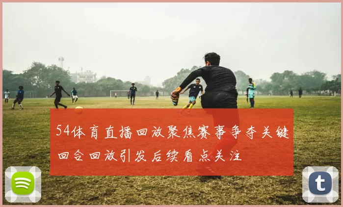 54体育直播回放聚焦赛事争夺关键回合回放引发后续看点关注