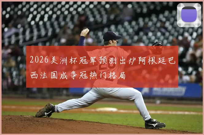 2026美洲杯冠军预测出炉阿根廷巴西法国成争冠热门格局