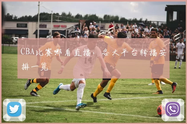 CBA比赛哪看直播,各大平台转播安排一览