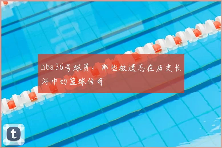 nba36号球员,那些被遗忘在历史长河中的篮球传奇