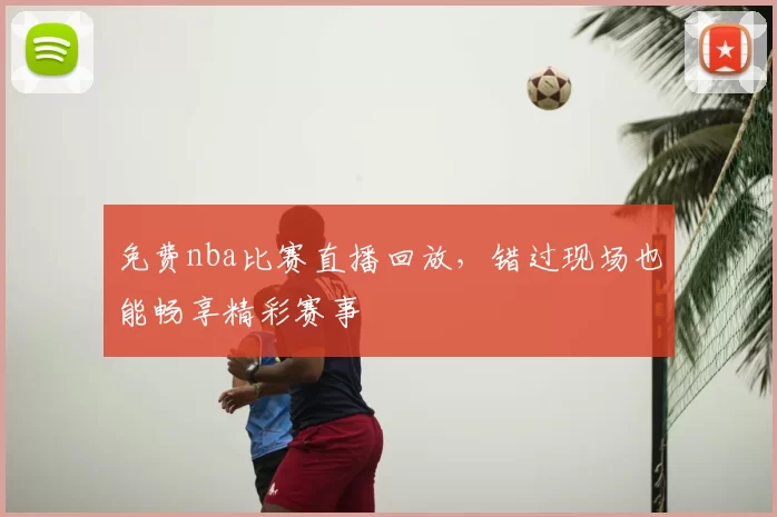 免费nba比赛直播回放，错过现场也能畅享精彩赛事