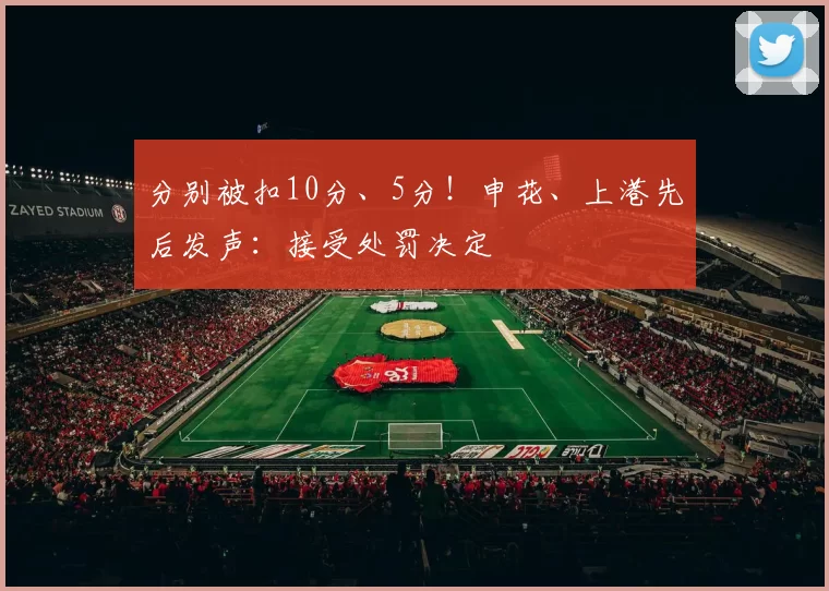 分别被扣10分、5分！申花、上港先后发声：接受处罚决定