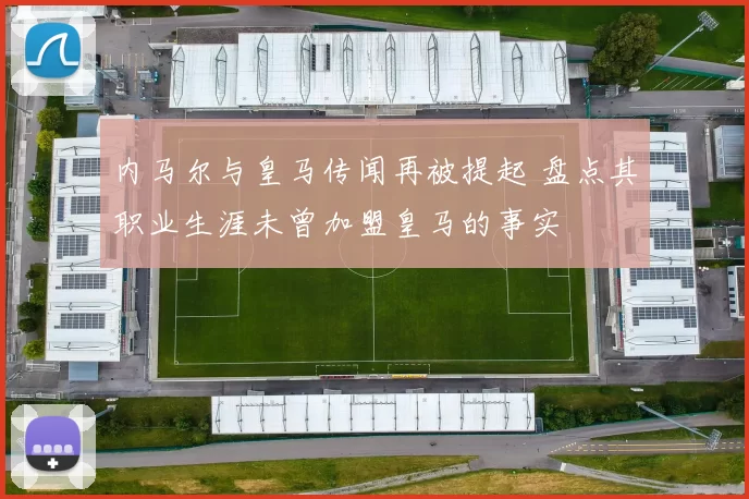 内马尔与皇马传闻再被提起 盘点其职业生涯未曾加盟皇马的事实