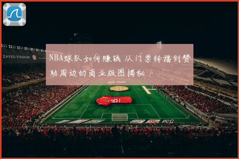 NBA球队如何赚钱 从门票转播到赞助周边的商业版图揭秘