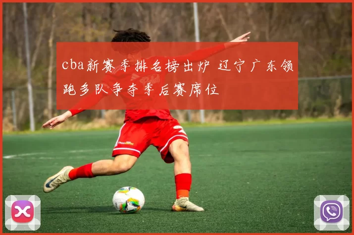 cba新赛季排名榜出炉 辽宁广东领跑多队争夺季后赛席位
