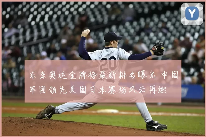 东京奥运金牌榜最新排名曝光 中国军团领先美国日本赛场风云再燃