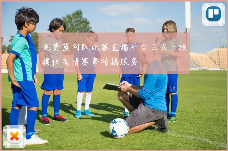 免费篮网队比赛直播平台正式上线提供高清赛事转播服务