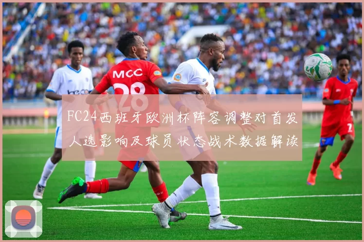 FC24西班牙欧洲杯阵容调整对首发人选影响及球员状态战术数据解读