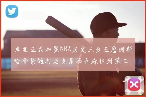 库里正式加冕NBA历史三分王詹姆斯哈登紧随其后克莱汤普森位列第三