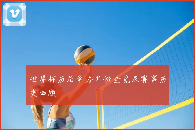 世界杯历届举办年份全览及赛事历史回顾