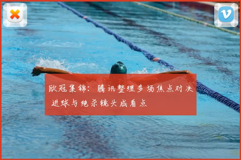 欧冠集锦:腾讯整理多场焦点对决 进球与绝杀镜头成看点