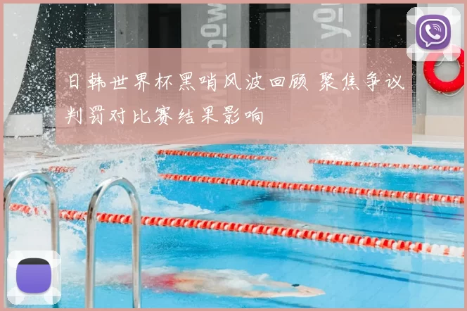 日韩世界杯黑哨风波回顾 聚焦争议判罚对比赛结果影响