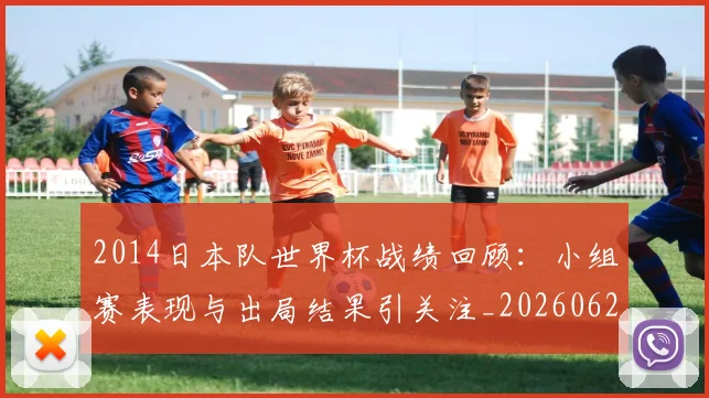 2014日本队世界杯战绩回顾：小组赛表现与出局结果引关注_20260626100529