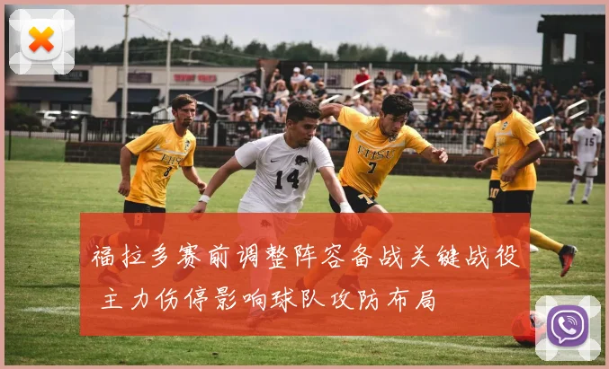 福拉多赛前调整阵容备战关键战役 主力伤停影响球队攻防布局
