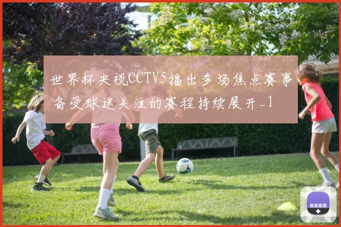 世界杯央视CCTV5播出多场焦点赛事 备受球迷关注的赛程持续展开_1