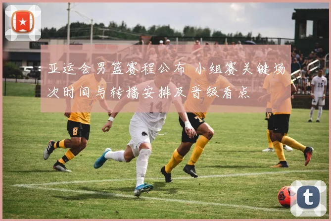 亚运会男篮赛程公布 小组赛关键场次时间与转播安排及晋级看点