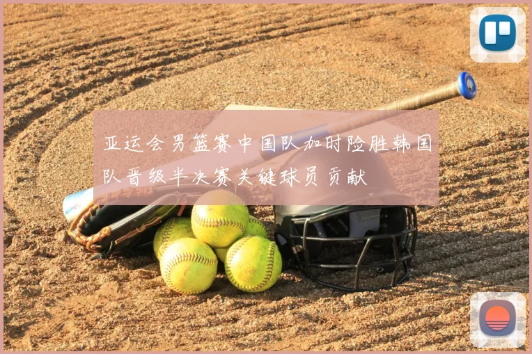 亚运会男篮赛中国队加时险胜韩国队晋级半决赛关键球员贡献