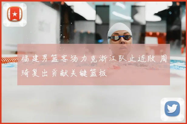 福建男篮客场力克浙江队止连败 周琦复出贡献关键篮板