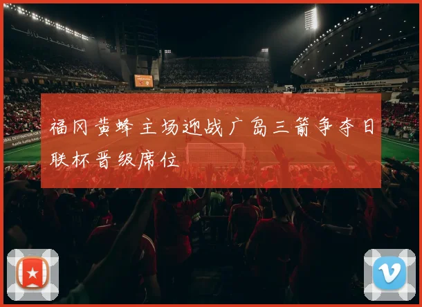 福冈黄蜂主场迎战广岛三箭争夺日联杯晋级席位